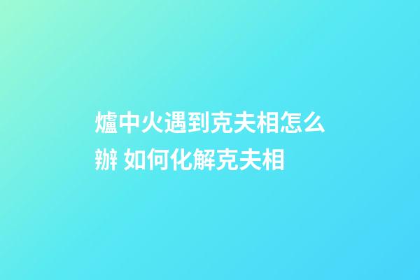 爐中火遇到克夫相怎么辦 如何化解克夫相